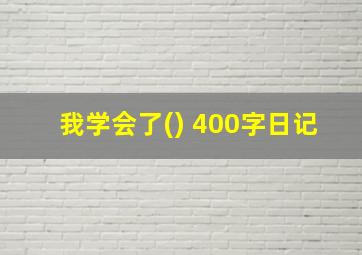 我学会了() 400字日记